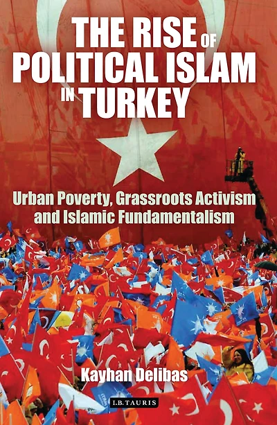 The Rise of Political Islam in Turkey: Urban Poverty, Grassroots Activism and Islamic Fundamentalism