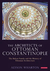 The Architects of Ottoman Constantinople: The Balyan Family and the History of Ottoman Architecture