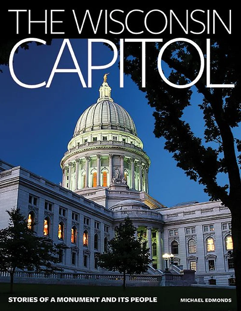 The Wisconsin Capitol: Stories of a Monument and Its People