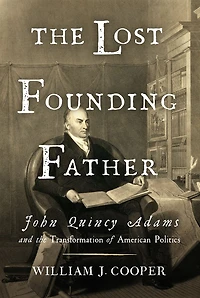 the Lost Founding Father: John Quincy Adams and Transformation of American Politics