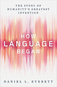 How Language Began: The Story of Humanity's Greatest Invention