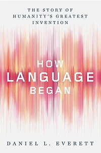 How Language Began: The Story of Humanity's Greatest Invention