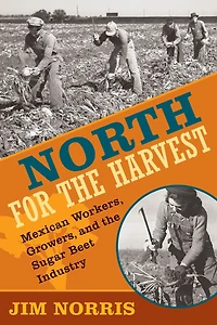 North for the Harvest: Mexican Workers, Growers, and Sugar Beet Industry