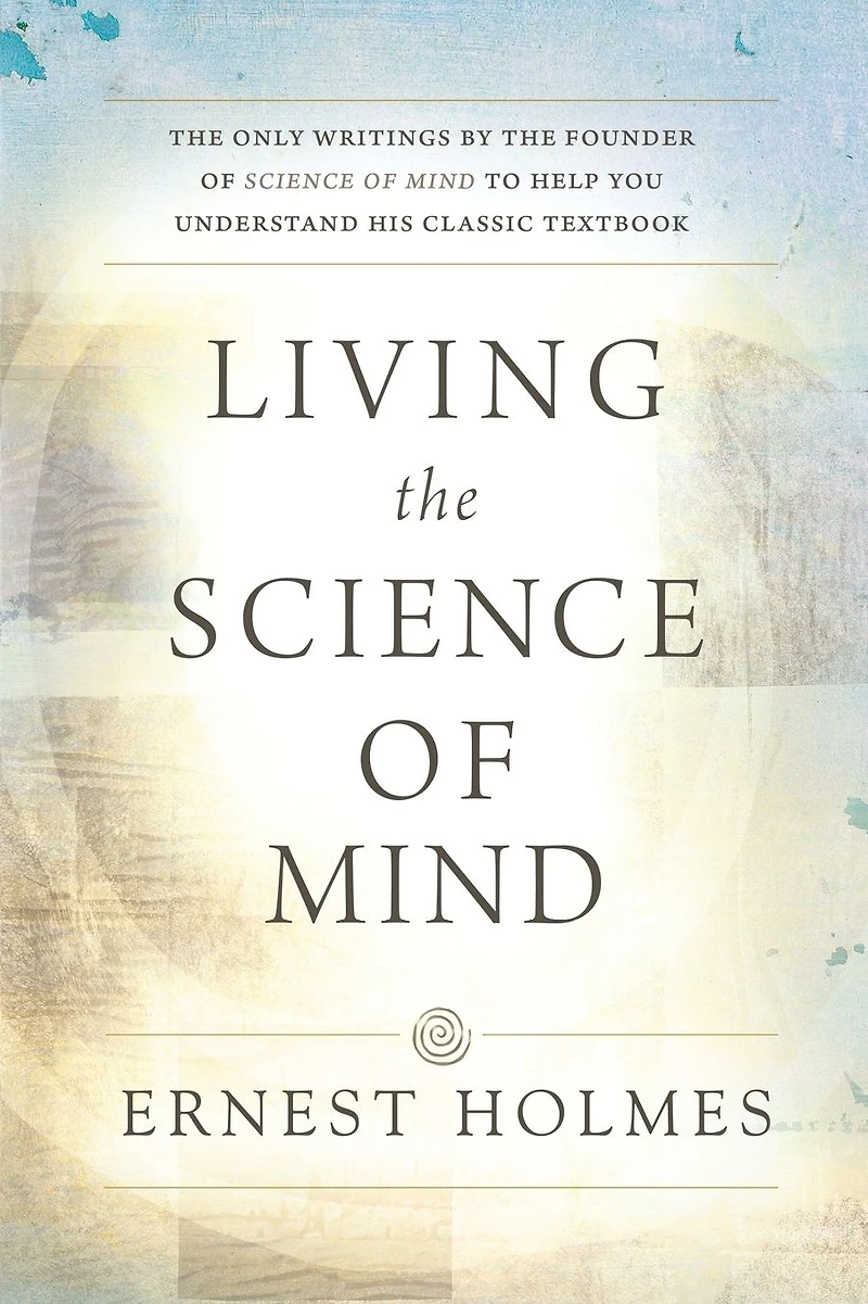 LIVING the SCIENCE OF MIND: Only Writings by Founder MIND to Help You Understand His Classic Textbook