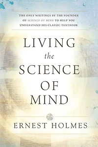 LIVING the SCIENCE OF MIND: Only Writings by Founder MIND to Help You Understand His Classic Textbook