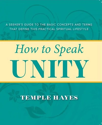 HOW TO SPEAK UNITY: Seeker's Guide to the Basic Concepts and Terms that Define this Practical Spiritual Lifestyle