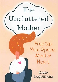 THE UNCLUTTERED MOTHER: Free Up Your Space, Mind & Heart