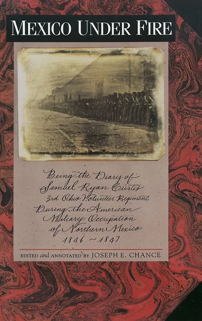 Mexico under Fire, Being the Diary of Samuel Ryan Curtis, 3rd Ohio Volunteer Regiment, during the American Military Occupation of Northern Mexico, 1846-1847