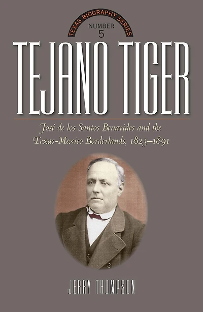 Tejano Tiger: Jose de los Santos Benavides and the Texas-Mexico Borderlands, 1823-1891