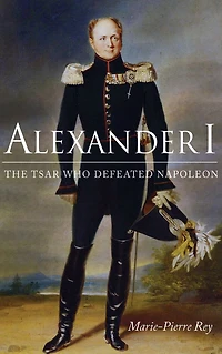 Alexander I: The Tsar Who Defeated Napoleon