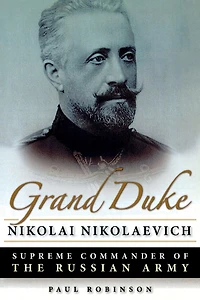 Grand Duke Nikolai Nikolaevich: Supreme Commander of the Russian Army