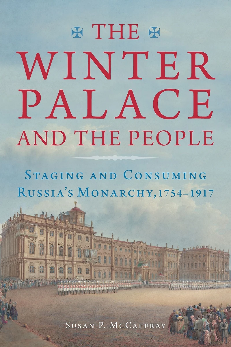 the Winter Palace and People: Staging Consuming Russia's Monarchy, 1754-1917