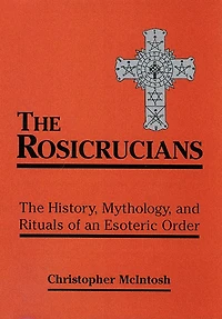 The Rosicrucians: History, Mythology, and Rituals of an Esoteric Order