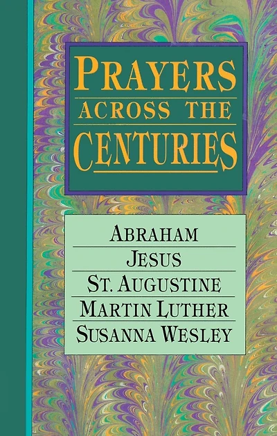 Prayers Across the Centuries: Abraham, Jesus, St. Augustine, Martin Luther, Susanna Wesley