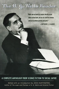 The H.G. Wells Reader: A Complete Anthology from Science Fiction to Social Satire