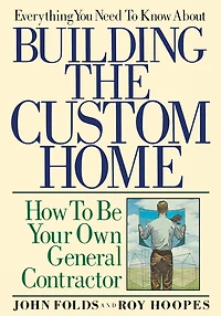 Everything You Need to Know About Building the Custom Home: How Be Your Own General Contractor