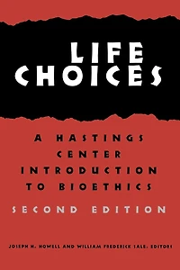 Life Choices: A Hastings Center Introduction to Bioethics, Second Edition