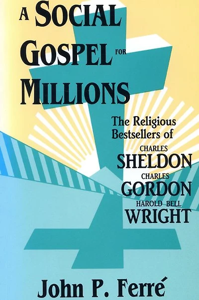A Social Gospel for Millions: The Religious Bestsellers of Charles Sheldon, Charles Gordon, and Harold Bell Wright