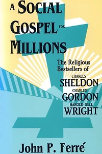 A Social Gospel for Millions: The Religious Bestsellers of Charles Sheldon, Charles Gordon, and Harold Bell Wright