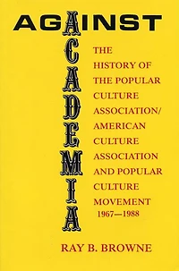 Against Academia: The History of the Popular Culture Association/American Culture Association and the Popular Culture Movement 1967-1988