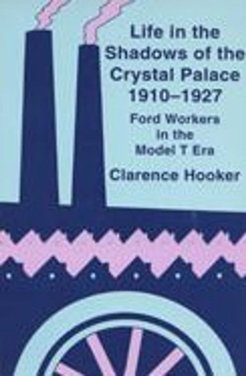 Life in the Shadows of the Crystal Palace, 1910-1927: Ford Workers in the Model T Era