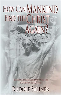 How Can Mankind Find the Christ Again?: The Threefold Shadow-Existence of Our Time and the New Light of Christ (Cw 187)