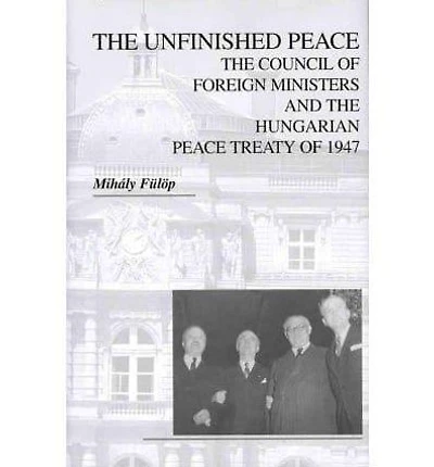 The Unfinished Peace: The Council of Foreign Ministers and the Hungarian Peace Treaty of 1947