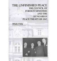 The Unfinished Peace: The Council of Foreign Ministers and the Hungarian Peace Treaty of 1947