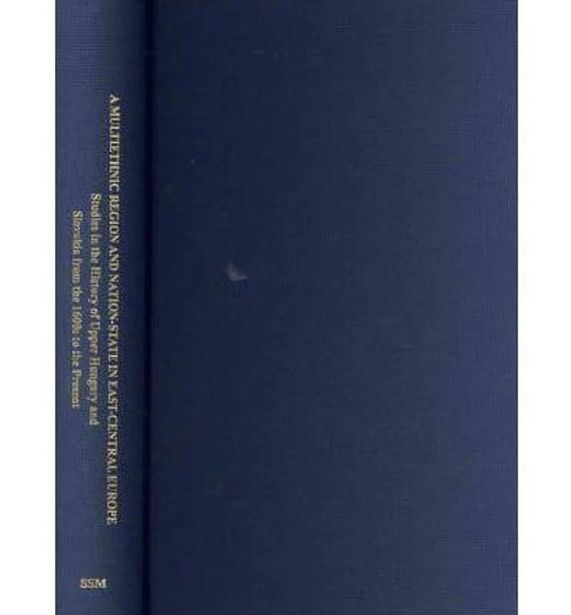 A Multiethnic Region and Nation-State in East-Central Europe: Studies in the History of Upper Hungary and Slovakia from the 1600s to the Present