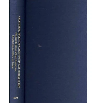 A Multiethnic Region and Nation-State in East-Central Europe: Studies in the History of Upper Hungary and Slovakia from the 1600s to the Present