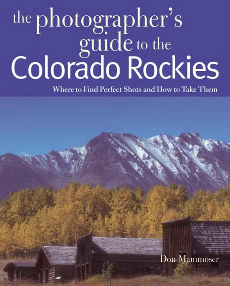 The Photographer's Guide to the Colorado Rockies: Where to Find Perfect Shots and How to Take Them