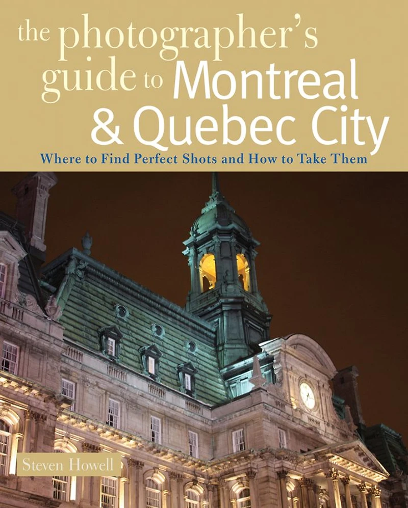 The Photographer's Guide to Montreal & Quebec City: Where to Find Perfect Shots and How to Take Them