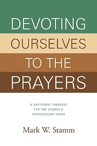 Devoting Ourselves to the Prayers: A Baptismal Theology for Church's Intercessory Work (Print Book)