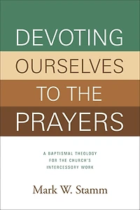 Devoting Ourselves to the Prayers: A Baptismal Theology for Church's Intercessory Work (Print Book)