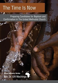 The Time Is Now: Preparing Candidates for Baptism and Confirmation in the United Methodist Church