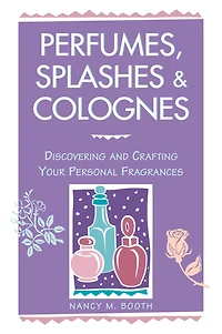Perfumes, Splashes & Colognes: Discovering and Crafting Your Personal Fragrances