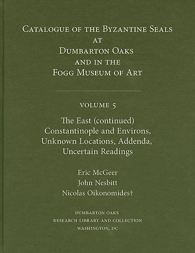 Catalogue of Byzantine Seals at Dumbarton Oaks and in the Fogg Museum of Art, 5: The East (continued): Constantinople and Environs, Unknown Locations, Addenda, Uncertain Readings