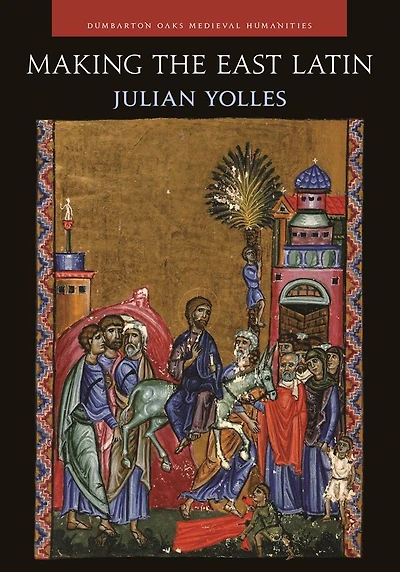 Making the East Latin: The Latin Literature of the Levant in the Era of the Crusades