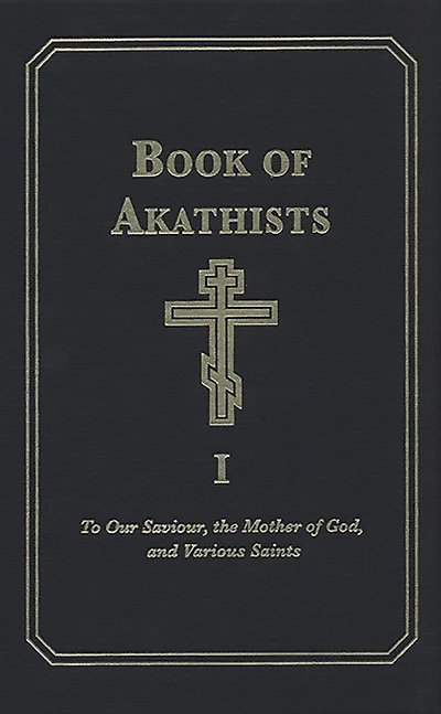 Book of Akathists Volume I: To Our Saviour, the Mother of God and Various Saints