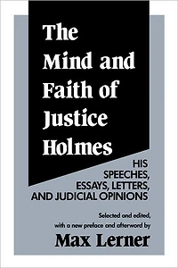 The Mind and Faith of Justice Holmes: His Speeches, Essays, Letters, Judicial Opinions