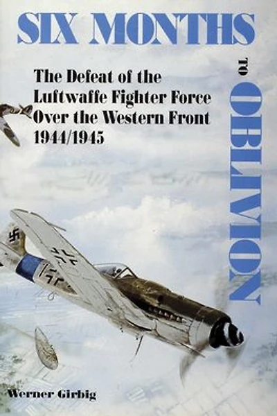 Six Months to Oblivion: The Defeat of the Luftwaffe Fighter Force Over the Western Front 1944/1945