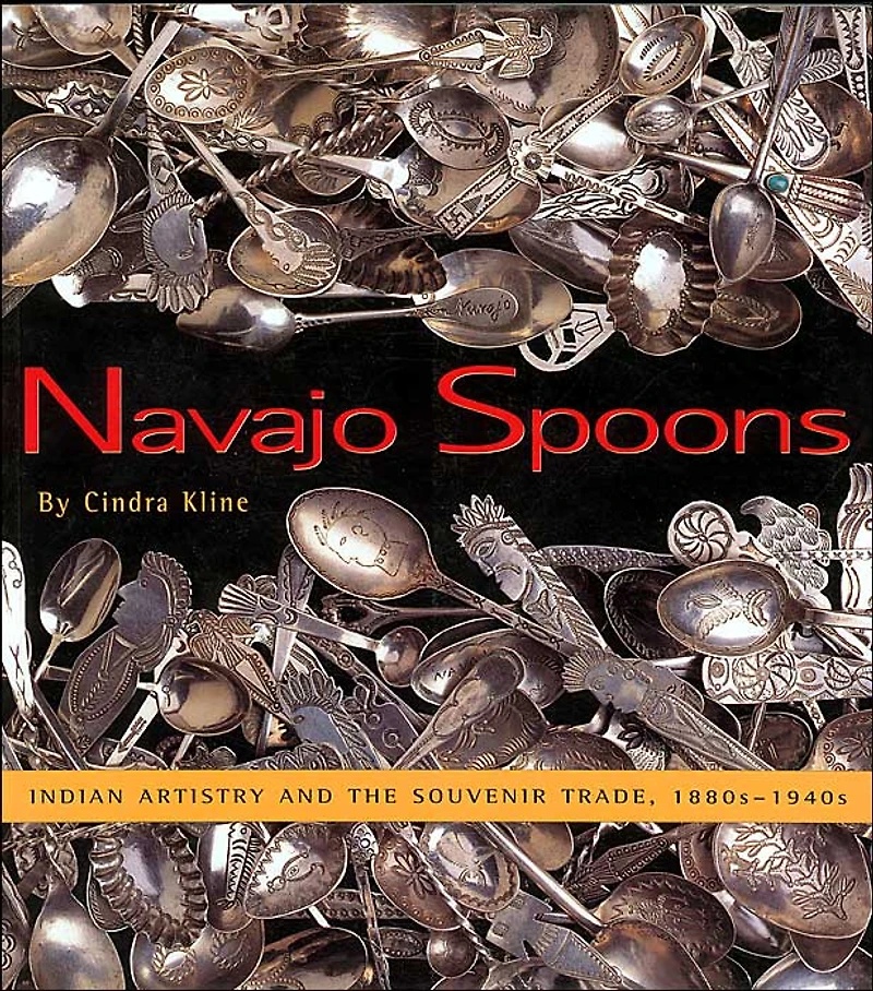 Navajo Spoons: Indian Artistry and the Souvenir Trade, 1880s-1940s: Indian Artistry and the Souvenir Trade, 1880s-1940s