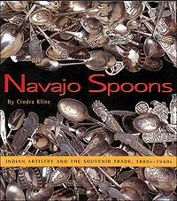 Navajo Spoons: Indian Artistry and the Souvenir Trade, 1880s-1940s: Indian Artistry and the Souvenir Trade, 1880s-1940s