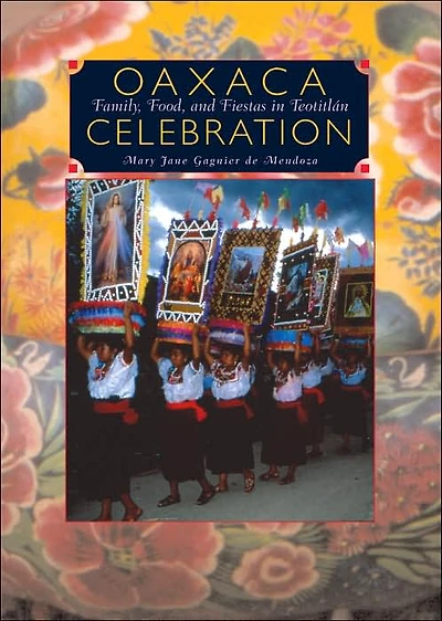 Oaxaca Celebration: Family, Food, and Fiestas in Teotitlán: Family, Food, and Fiestas in Teotitlán