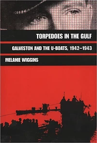 Torpedoes in the Gulf: Galveston and the U-Boats, 1942-1943