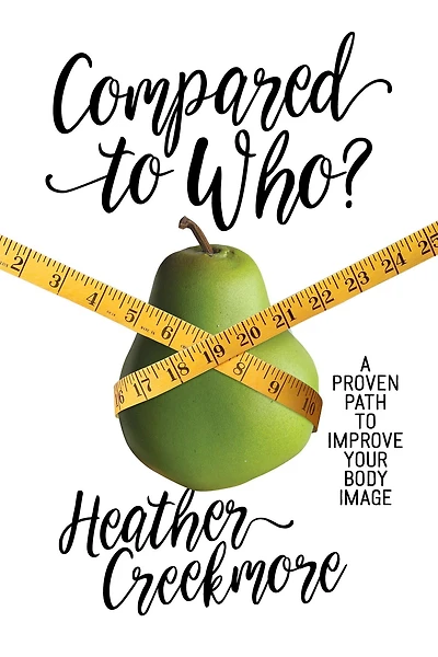 Compared to Who?: A Proven Path Improve Your Body Image