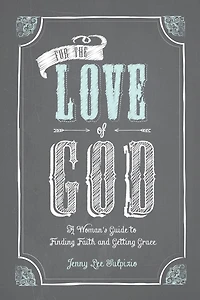 For The Love of God: Girlfriend's Guide to Finding Faith and Getting Grace