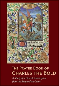 The Prayer Book of Charles the Bold: A Study of a Flemish Masterpiece from the Burgundian Court