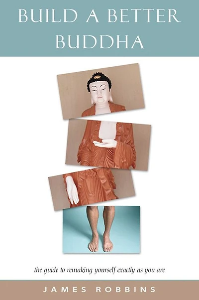 Build a Better Buddha: The Guide to Remaking Yourself Exactly As You Are