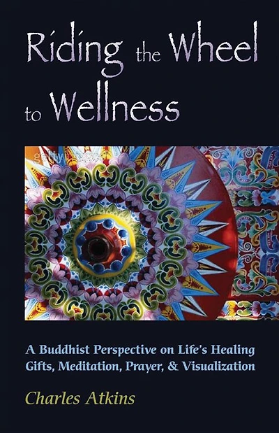 Riding The Wheel To Wellness: A Buddhist Perspective On Life's Healing Gifts, Meditation, Prayer & Visualization